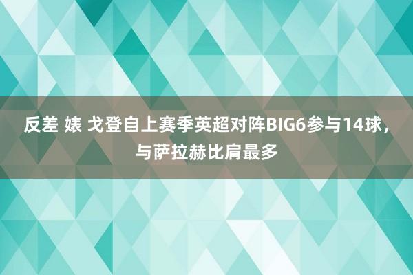 反差 婊 戈登自上赛季英超对阵BIG6参与14球，与萨拉赫比肩最多
