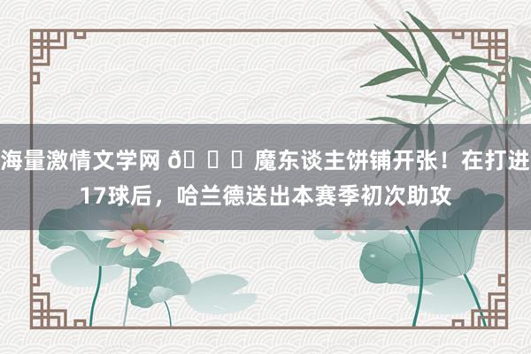 海量激情文学网 😎魔东谈主饼铺开张！在打进17球后，哈兰德送出本赛季初次助攻