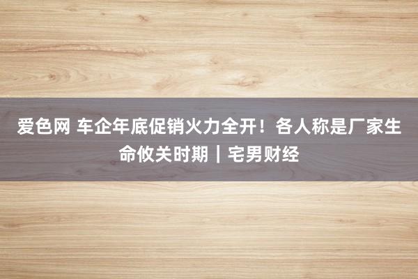 爱色网 车企年底促销火力全开！各人称是厂家生命攸关时期｜宅男财经