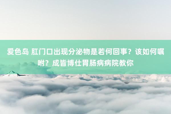 爱色岛 肛门口出现分泌物是若何回事？该如何嘱咐？成皆博仕胃肠病病院教你
