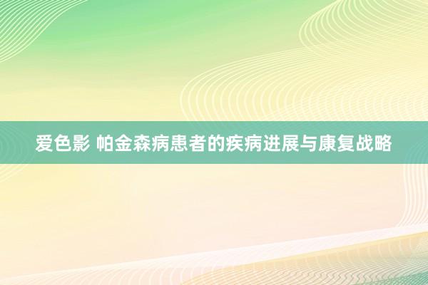 爱色影 帕金森病患者的疾病进展与康复战略