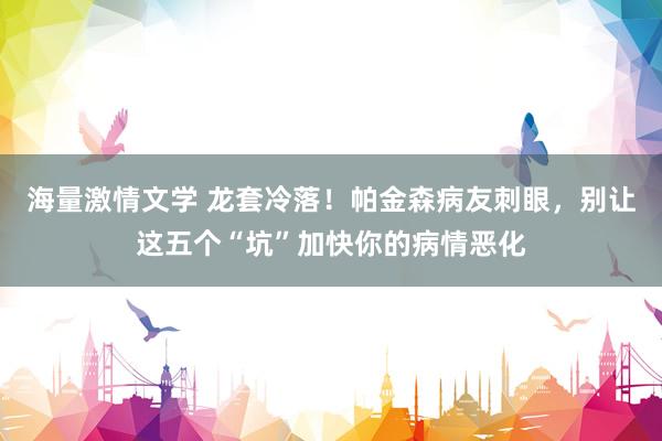 海量激情文学 龙套冷落！帕金森病友刺眼，别让这五个“坑”加快你的病情恶化