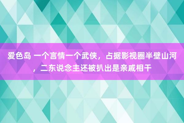 爱色岛 一个言情一个武侠，占据影视圈半壁山河，二东说念主还被扒出是亲戚相干