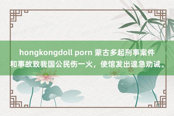 hongkongdoll porn 蒙古多起刑事案件和事故致我国公民伤一火，使馆发出遑急劝诫。