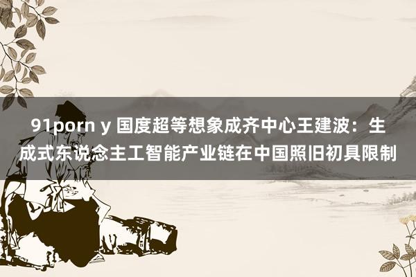 91porn y 国度超等想象成齐中心王建波：生成式东说念主工智能产业链在中国照旧初具限制