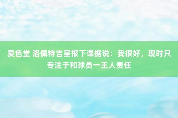 爱色堂 洛佩特吉呈报下课据说：我很好，现时只专注于和球员一王人责任