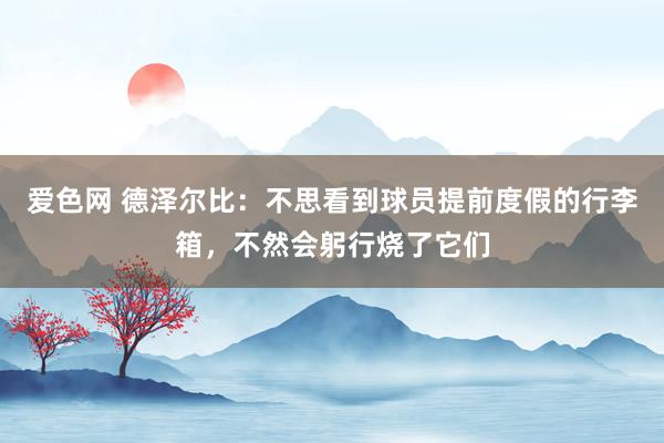 爱色网 德泽尔比：不思看到球员提前度假的行李箱，不然会躬行烧了它们