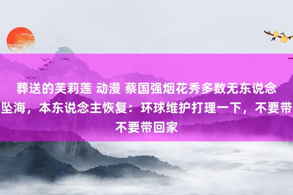 葬送的芙莉莲 动漫 蔡国强烟花秀多数无东说念主机坠海，本东说念主恢复：环球维护打理一下，不要带回家