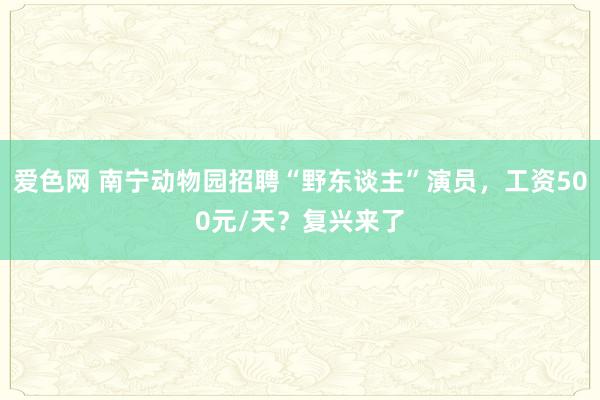 爱色网 南宁动物园招聘“野东谈主”演员，工资500元/天？复兴来了