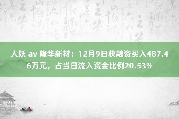人妖 av 隆华新材：12月9日获融资买入487.46万元，占当日流入资金比例20.53%