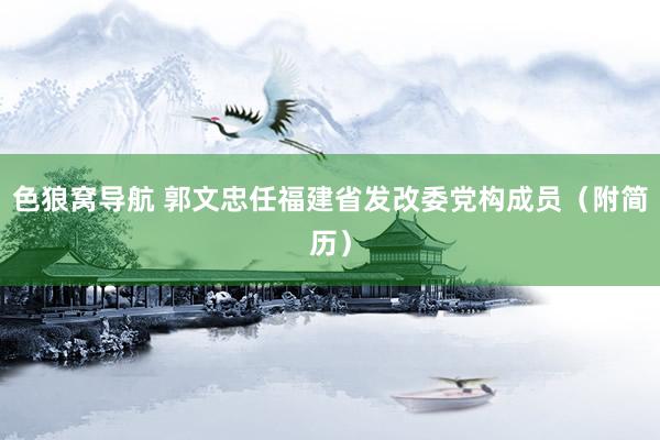 色狼窝导航 郭文忠任福建省发改委党构成员（附简历）