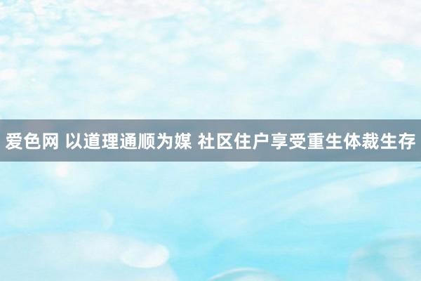 爱色网 以道理通顺为媒 社区住户享受重生体裁生存