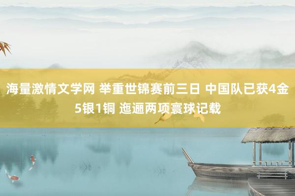 海量激情文学网 举重世锦赛前三日 中国队已获4金5银1铜 迤逦两项寰球记载