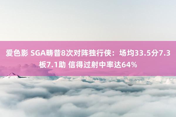 爱色影 SGA畴昔8次对阵独行侠：场均33.5分7.3板7.1助 信得过射中率达64%