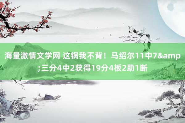 海量激情文学网 这锅我不背！马绍尔11中7&三分4中2获得19分4板2助1断