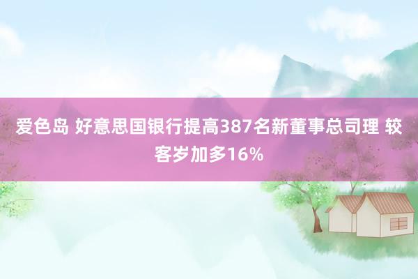 爱色岛 好意思国银行提高387名新董事总司理 较客岁加多16%