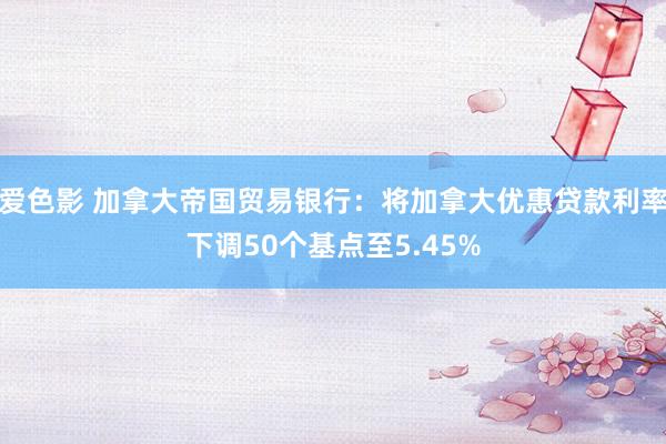 爱色影 加拿大帝国贸易银行：将加拿大优惠贷款利率下调50个基点至5.45%