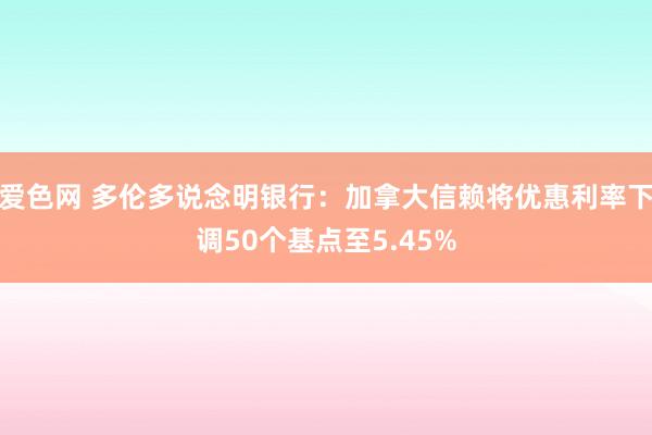 爱色网 多伦多说念明银行：加拿大信赖将优惠利率下调50个基点至5.45%