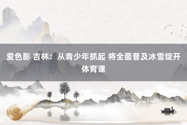 爱色影 吉林：从青少年抓起 将全面普及冰雪绽开体育课