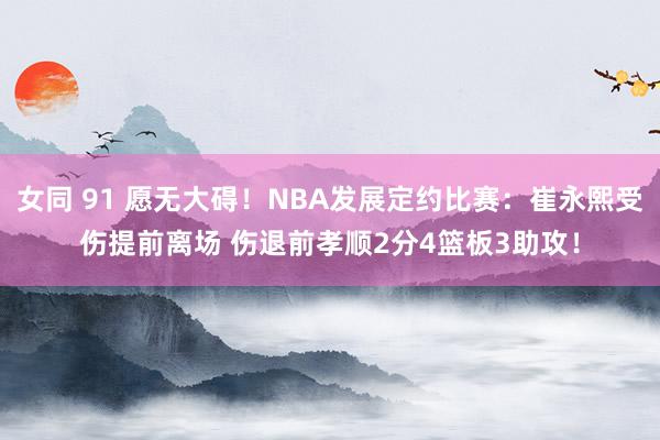 女同 91 愿无大碍！NBA发展定约比赛：崔永熙受伤提前离场 伤退前孝顺2分4篮板3助攻！