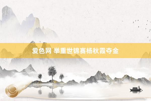 爱色网 举重世锦赛杨秋霞夺金