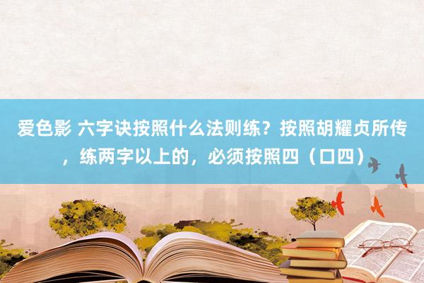 爱色影 六字诀按照什么法则练？按照胡耀贞所传，练两字以上的，必须按照四（口四）