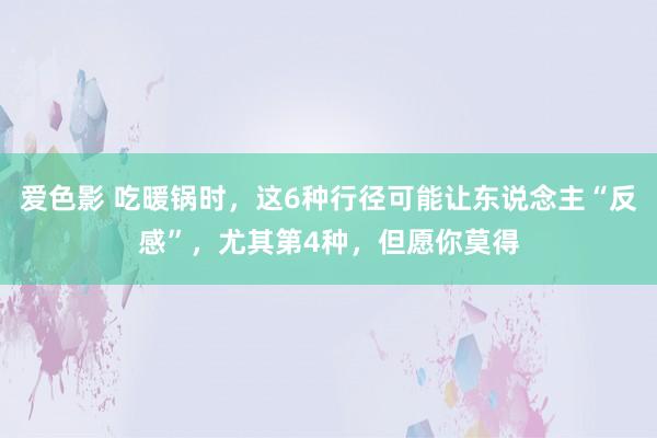 爱色影 吃暖锅时，这6种行径可能让东说念主“反感”，尤其第4种，但愿你莫得