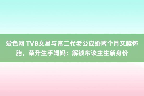 爱色网 TVB女星与富二代老公成婚两个月文牍怀胎，荣升生手姆妈：解锁东谈主生新身份