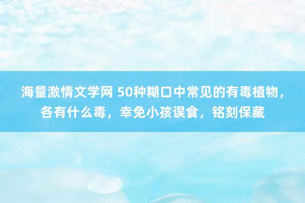 海量激情文学网 50种糊口中常见的有毒植物，各有什么毒，幸免小孩误食，铭刻保藏