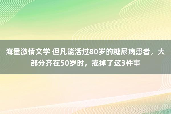 海量激情文学 但凡能活过80岁的糖尿病患者，大部分齐在50岁时，戒掉了这3件事