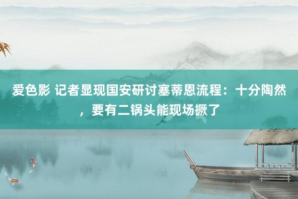 爱色影 记者显现国安研讨塞蒂恩流程：十分陶然，要有二锅头能现场撅了
