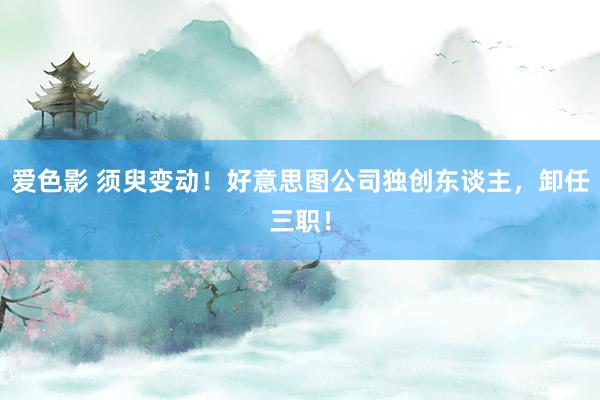 爱色影 须臾变动！好意思图公司独创东谈主，卸任三职！