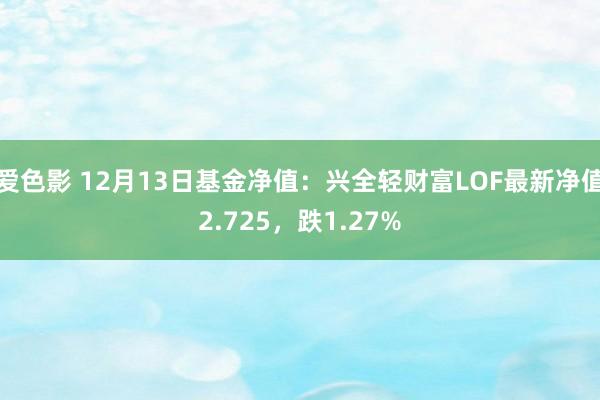 爱色影 12月13日基金净值：兴全轻财富LOF最新净值2.725，跌1.27%