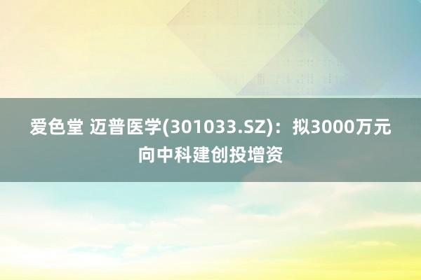 爱色堂 迈普医学(301033.SZ)：拟3000万元向中科建创投增资