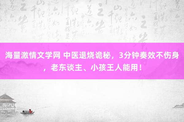 海量激情文学网 中医退烧诡秘,3分钟奏效不伤身,老东谈主、小孩王人能用!