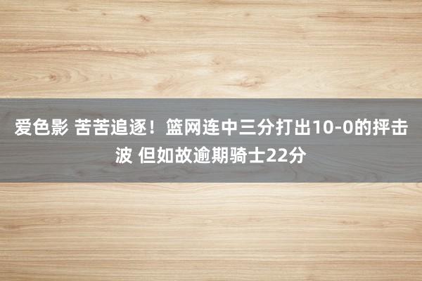 爱色影 苦苦追逐！篮网连中三分打出10-0的抨击波 但如故逾期骑士22分