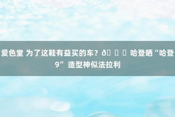 爱色堂 为了这鞋有益买的车？😎哈登晒“哈登9” 造型神似法拉利