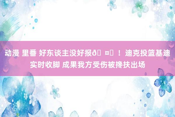 动漫 里番 好东谈主没好报🤕！迪克投篮基迪实时收脚 成果我方受伤被搀扶出场