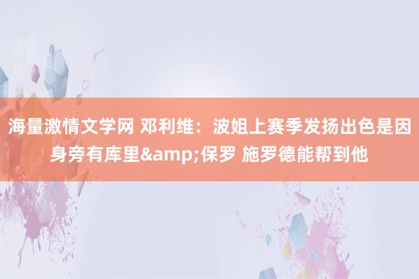 海量激情文学网 邓利维:波姐上赛季发扬出色是因身旁有库里&保罗 施罗德能帮到他