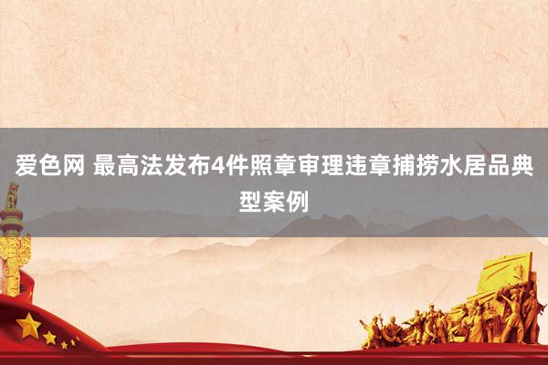 爱色网 最高法发布4件照章审理违章捕捞水居品典型案例