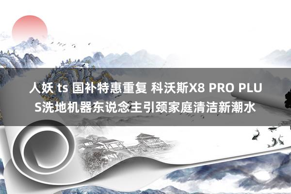 人妖 ts 国补特惠重复 科沃斯X8 PRO PLUS洗地机器东说念主引颈家庭清洁新潮水