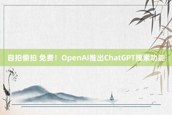 自拍偷拍 免费！OpenAI推出ChatGPT搜索功能