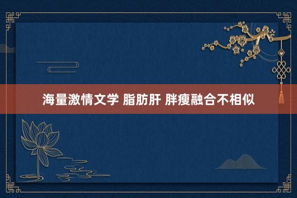 海量激情文学 脂肪肝 胖瘦融合不相似