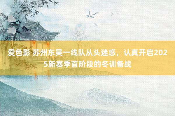 爱色影 苏州东吴一线队从头迷惑，认真开启2025新赛季首阶段的冬训备战