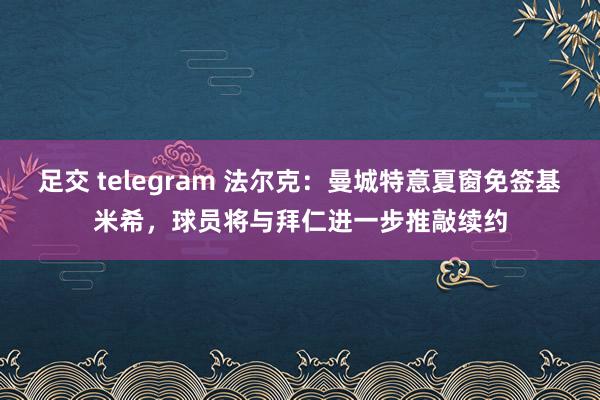 足交 telegram 法尔克：曼城特意夏窗免签基米希，球员将与拜仁进一步推敲续约