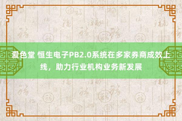 爱色堂 恒生电子PB2.0系统在多家券商成效上线，助力行业机构业务新发展