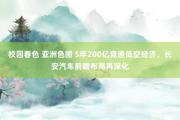 校园春色 亚洲色图 5年200亿竞速低空经济，长安汽车前瞻布局再深化