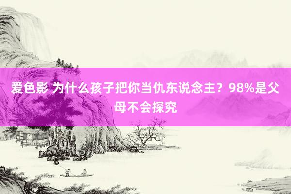 爱色影 为什么孩子把你当仇东说念主?98%是父母不会探究