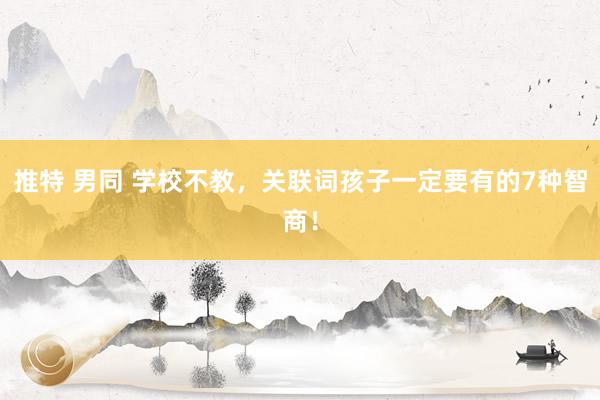 推特 男同 学校不教，关联词孩子一定要有的7种智商！