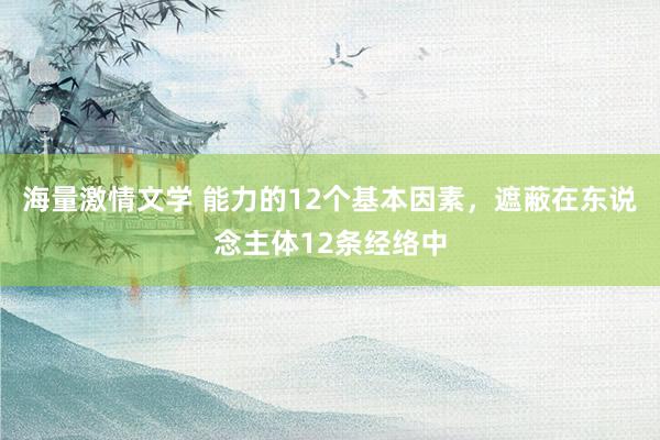 海量激情文学 能力的12个基本因素，遮蔽在东说念主体12条经络中